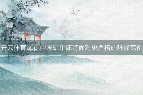 开云体育app 中国矿企或将面对更严格的环保范例