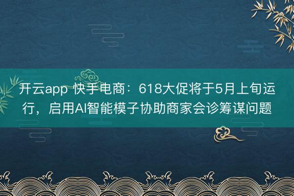 开云app 快手电商：618大促将于5月上旬运行，启用AI智能模子协助商家会诊筹谋问题
